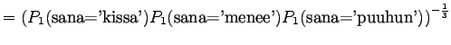 $\displaystyle =\left(
P_1(\textrm{sana='kissa'})P_1(\textrm{sana='menee'})
P_1(\textrm{sana='puuhun'})\right)^{-\frac13}$