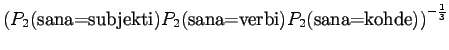 $\displaystyle \left(
P_2(\textrm{sana=subjekti})P_2(\textrm{sana=verbi})
P_2(\textrm{sana=kohde})\right)^{-\frac13}$