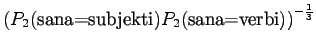 $\displaystyle \left(
P_2(\textrm{sana=subjekti})P_2(\textrm{sana=verbi})
\right)^{-\frac13}$